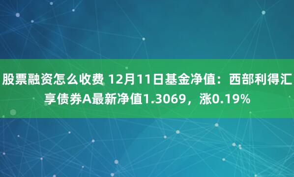 股票融资怎么收费 12月11日基金净值：西部利得汇享债券A最新净值1.3069，涨0.19%