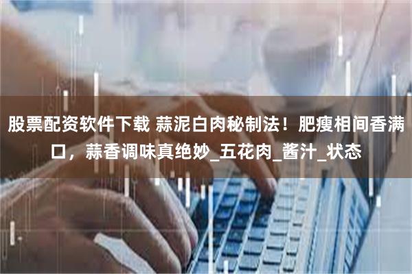 股票配资软件下载 蒜泥白肉秘制法！肥瘦相间香满口，蒜香调味真绝妙_五花肉_酱汁_状态