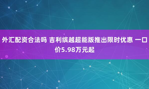 外汇配资合法吗 吉利缤越超能版推出限时优惠 一口价5.98万元起