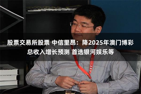 股票交易所股票 中信里昂：降2025年澳门博彩总收入增长预测 首选银河娱乐等