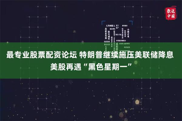 最专业股票配资论坛 特朗普继续施压美联储降息 美股再遇“黑色星期一”