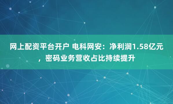 网上配资平台开户 电科网安：净利润1.58亿元，密码业务营收占比持续提升