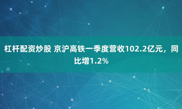 杠杆配资炒股 京沪高铁一季度营收102.2亿元，同比增1.2%