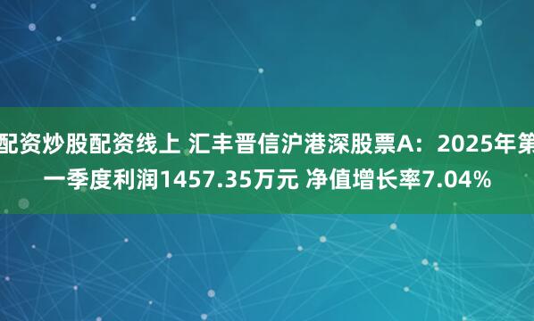 配资炒股配资线上 汇丰晋信沪港深股票A：2025年第一季度利润1457.35万元 净值增长率7.04%