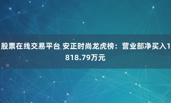 股票在线交易平台 安正时尚龙虎榜：营业部净买入1818.79万元