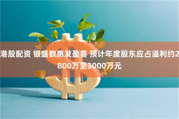 港股配资 银盛数惠发盈喜 预计年度股东应占溢利约2800万至3000万元
