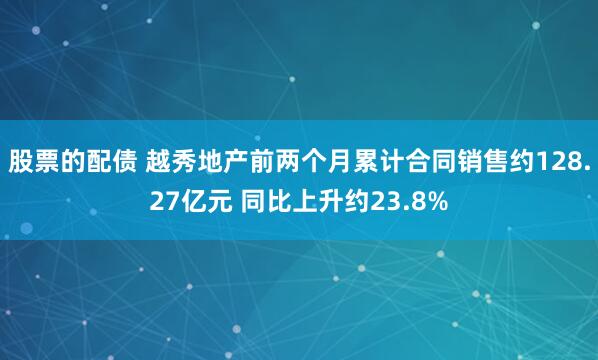股票的配债 越秀地产前两个月累计合同销售约128.27亿元 同比上升约23.8%