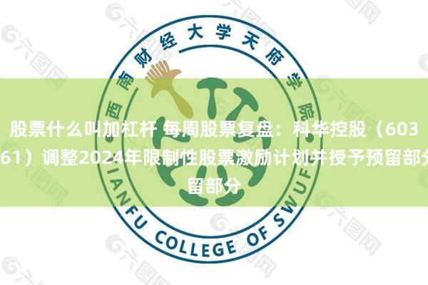 股票什么叫加杠杆 每周股票复盘：科华控股（603161）调整2024年限制性股票激励计划并授予预留部分