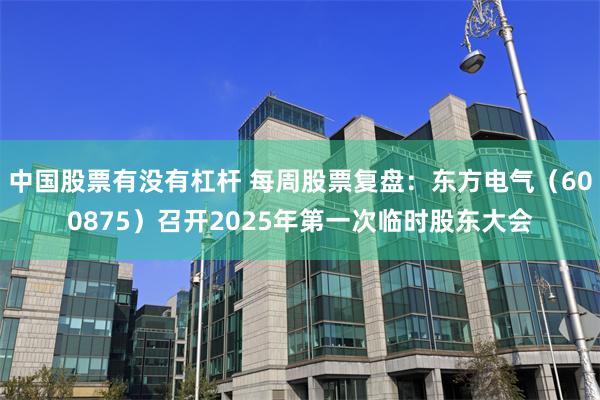 中国股票有没有杠杆 每周股票复盘：东方电气（600875）召开2025年第一次临时股东大会