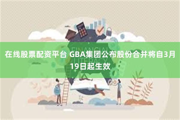 在线股票配资平台 GBA集团公布股份合并将自3月19日起生效