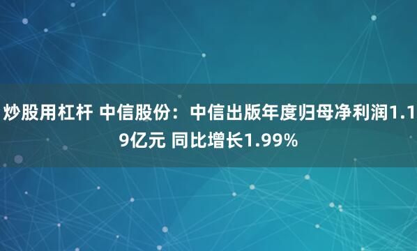 炒股用杠杆 中信股份：中信出版年度归母净利润1.19亿元 同比增长1.99%