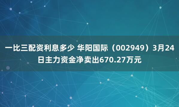 一比三配资利息多少 华阳国际（002949）3月24日主力资金净卖出670.27万元