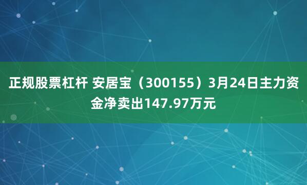 正规股票杠杆 安居宝（300155）3月24日主力资金净卖出147.97万元