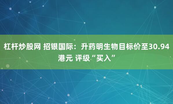 杠杆炒股网 招银国际：升药明生物目标价至30.94港元 评级“买入”