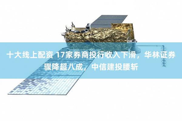 十大线上配资 17家券商投行收入下滑，华林证券骤降超八成，中信建投腰斩