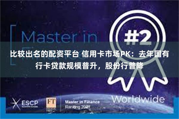 比较出名的配资平台 信用卡市场PK：去年国有行卡贷款规模普升，股份行普降