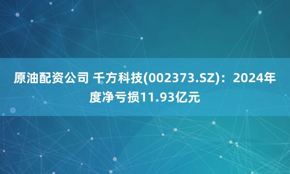 原油配资公司 千方科技(002373.SZ)：2024年度净亏损11.93亿元