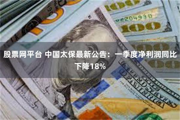 股票网平台 中国太保最新公告：一季度净利润同比下降18%