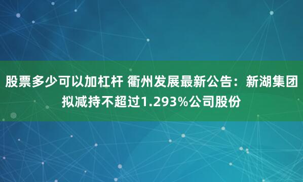 股票多少可以加杠杆 衢州发展最新公告：新湖集团拟减持不超过1.293%公司股份