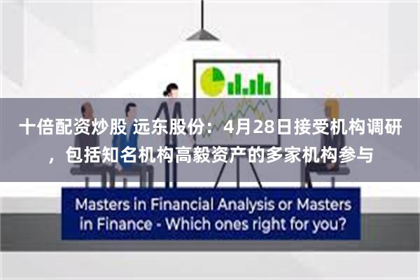 十倍配资炒股 远东股份：4月28日接受机构调研，包括知名机构高毅资产的多家机构参与