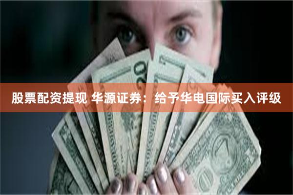 股票配资提现 华源证券：给予华电国际买入评级
