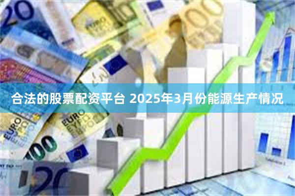 合法的股票配资平台 2025年3月份能源生产情况
