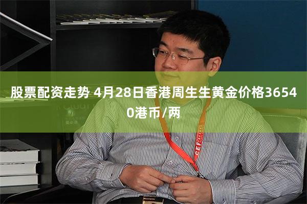 股票配资走势 4月28日香港周生生黄金价格36540港币/两
