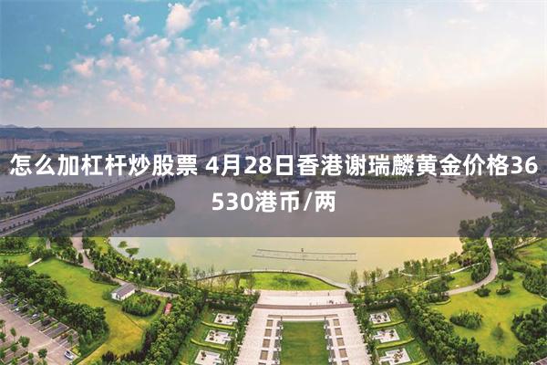 怎么加杠杆炒股票 4月28日香港谢瑞麟黄金价格36530港币/两