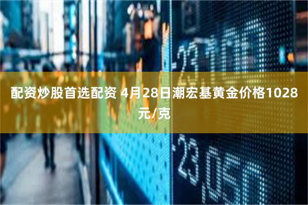 配资炒股首选配资 4月28日潮宏基黄金价格1028元/克