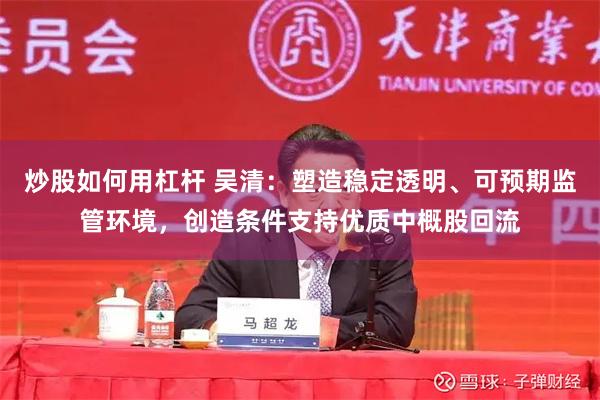 炒股如何用杠杆 吴清：塑造稳定透明、可预期监管环境，创造条件支持优质中概股回流