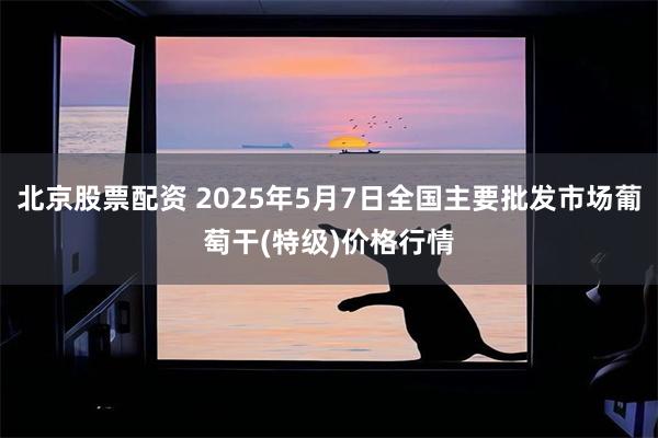 北京股票配资 2025年5月7日全国主要批发市场葡萄干(特级)价格行情