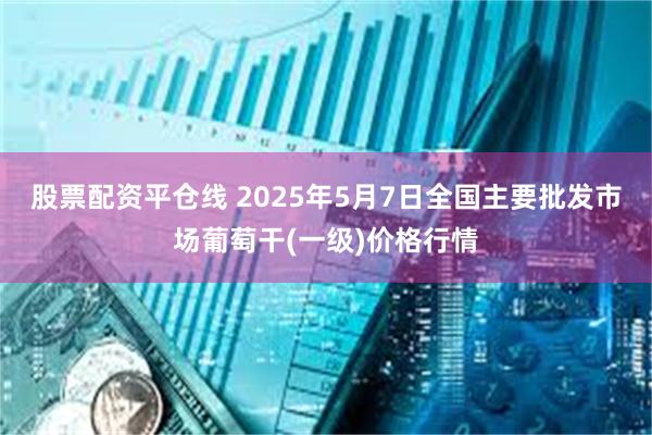 股票配资平仓线 2025年5月7日全国主要批发市场葡萄干(一级)价格行情
