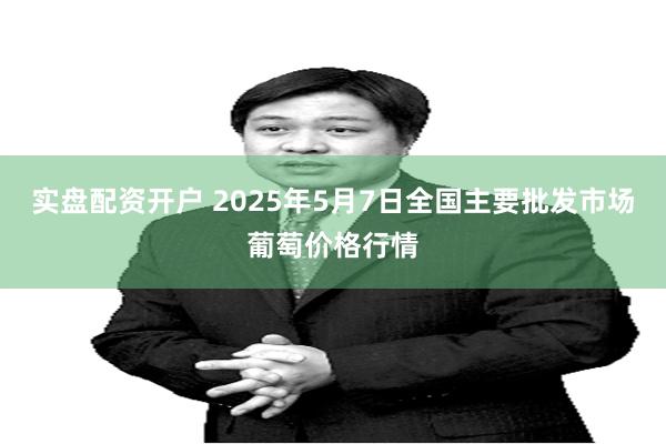 实盘配资开户 2025年5月7日全国主要批发市场葡萄价格行情