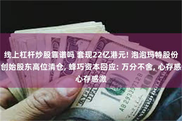 线上杠杆炒股靠谱吗 套现22亿港元! 泡泡玛特股份被创始股东高位清仓, 蜂巧资本回应: 万分不舍, 心存感激