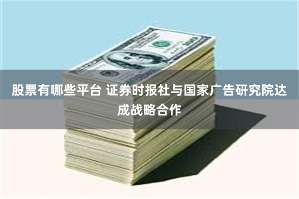 股票有哪些平台 证券时报社与国家广告研究院达成战略合作