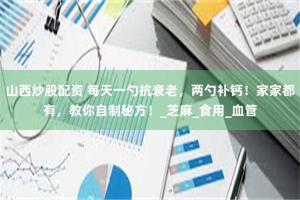 山西炒股配资 每天一勺抗衰老，两勺补钙！家家都有，教你自制秘方！_芝麻_食用_血管