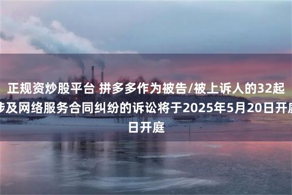 正规资炒股平台 拼多多作为被告/被上诉人的32起涉及网络服务合同纠纷的诉讼将于2025年5月20日开庭