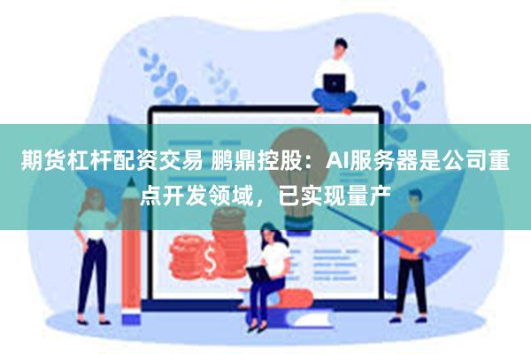 期货杠杆配资交易 鹏鼎控股：AI服务器是公司重点开发领域，已实现量产