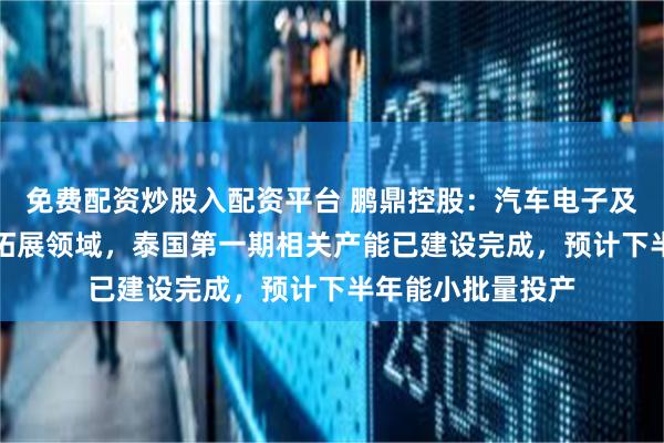 免费配资炒股入配资平台 鹏鼎控股：汽车电子及AI服务器是重点拓展领域，泰国第一期相关产能已建设完成，预计下半年能小批量投产