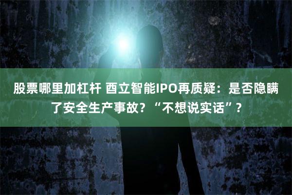 股票哪里加杠杆 酉立智能IPO再质疑：是否隐瞒了安全生产事故？“不想说实话”？