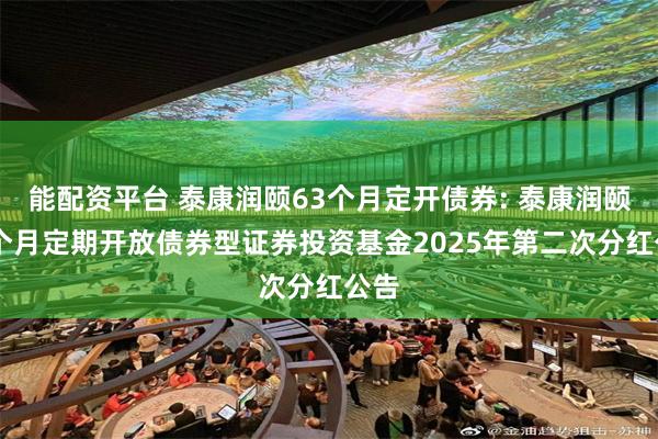 能配资平台 泰康润颐63个月定开债券: 泰康润颐63个月定期开放债券型证券投资基金2025年第二次分红公告