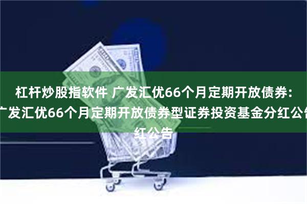 杠杆炒股指软件 广发汇优66个月定期开放债券: 广发汇优66个月定期开放债券型证券投资基金分红公告