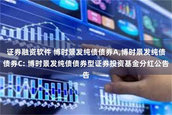 证券融资软件 博时景发纯债债券A,博时景发纯债债券C: 博时景发纯债债券型证券投资基金分红公告