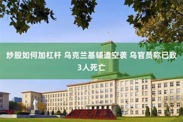 炒股如何加杠杆 乌克兰基辅遭空袭 乌官员称已致3人死亡