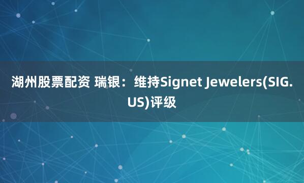湖州股票配资 瑞银：维持Signet Jewelers(SIG.US)评级