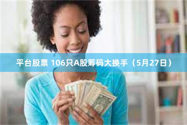 平台股票 106只A股筹码大换手（5月27日）
