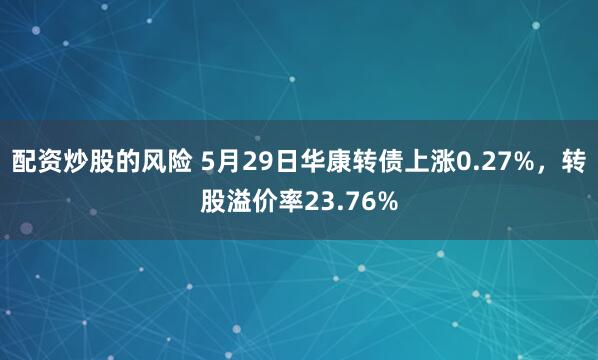 配资炒股的风险 5月29日华康转债上涨0.27%，转股溢价率23.76%