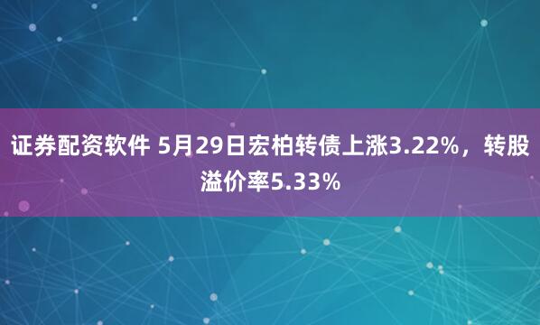 证券配资软件 5月29日宏柏转债上涨3.22%，转股溢价率5.33%