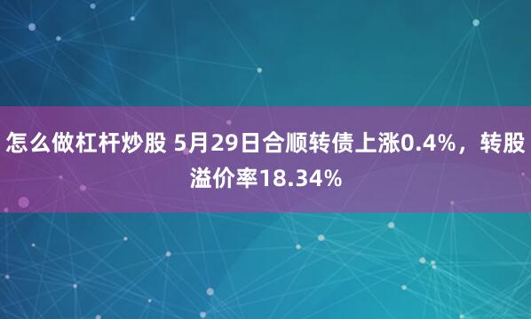 怎么做杠杆炒股 5月29日合顺转债上涨0.4%，转股溢价率18.34%