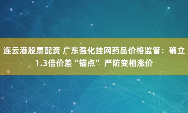 连云港股票配资 广东强化挂网药品价格监管：确立1.3倍价差“锚点” 严防变相涨价